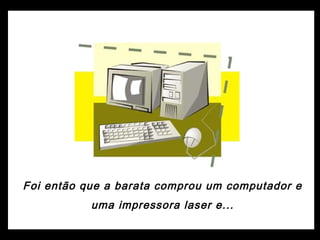 Foi então que a barata comprou um computador e
uma impressora laser e...
 