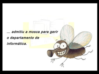 ... admitiu a mosca para gerir
o departamento de
informática.
 