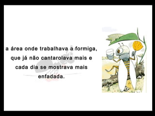 a área onde trabalhava a formiga,
que já não cantarolava mais e
cada dia se mostrava mais
enfadada.
 