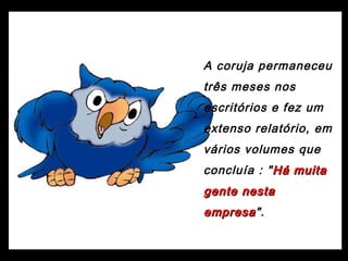 A coruja permaneceu
três meses nos
escritórios e fez um
extenso relatório, em
vários volumes que
concluía : "Há muitaHá muita
gente nestagente nesta
empresaempresa".
 