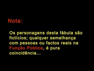 Os personagens desta fábula são fictícios; qualquer semelhança com
pessoas ou factos reais é pura coincidência.
Nota:Nota:
Os personagens desta fábula sãoOs personagens desta fábula são
fictícios; qualquer semelhançafictícios; qualquer semelhança
com pessoas ou factos reais nacom pessoas ou factos reais na
Função PúblicaFunção Pública, é pura, é pura
coincidência…coincidência…
 