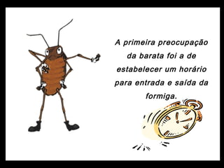 A primeira preocupação
da barata foi a de
estabelecer um horário
para entrada e saída da
formiga.
 