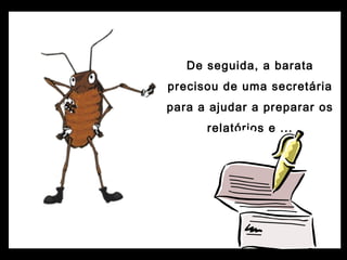 De seguida, a barata
precisou de uma secretária
para a ajudar a preparar os
relatórios e ...
 
