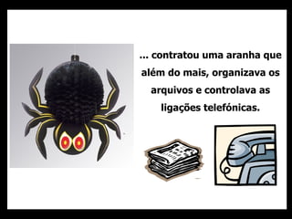 ... contratou uma aranha que além do mais, organizava os arquivos e controlava as ligações telefónicas. 