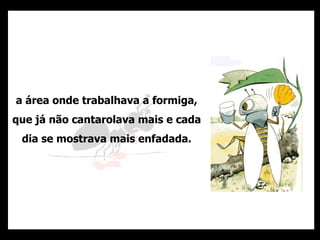 a área onde trabalhava a formiga, que já não cantarolava mais e cada dia se mostrava mais enfadada. 