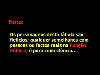Os personagens desta fábula são fictícios; qualquer semelhança com pessoas ou factos reais é pura coincidência. Nota: Os personagens desta fábula são fictícios; qualquer semelhança com pessoas ou factos reais na  Função Pública , é pura coincidência… 