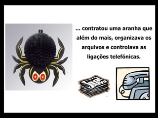 ... contratou uma aranha que
além do mais, organizava os
arquivos e controlava as
ligações telefónicas.
 