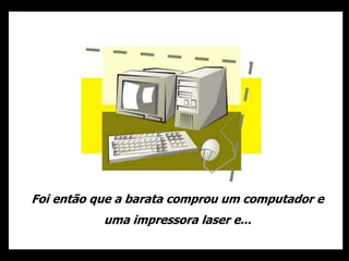 Foi então que a barata comprou um computador e
uma impressora laser e...
 