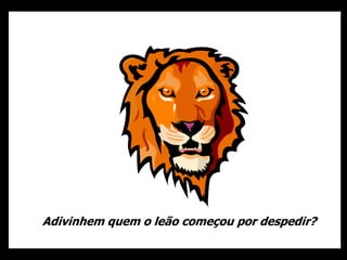Adivinhem quem o leão começou por despedir?
 
