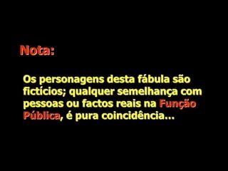 Os personagens desta fábula são fictícios; qualquer semelhança com
pessoas ou factos reais é pura coincidência.
Nota:
Os personagens desta fábula são
fictícios; qualquer semelhança com
pessoas ou factos reais na Função
Pública, é pura coincidência…
 