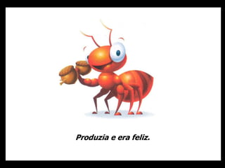 Produzia e era feliz.
 