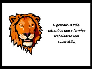 O gerente, o leão,
estranhou que a formiga
trabalhasse sem
supervisão.
 