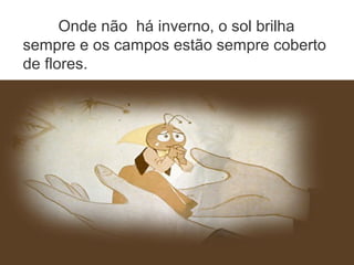 Onde não há inverno, o sol brilha
sempre e os campos estão sempre coberto
de flores.
 