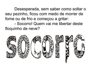 Desesperada, sem saber como soltar o
seu pezinho, ficou com medo de morrer de
fome ou de frio e começou a gritar:
- Socorro! Quem vai me libertar deste
floquinho de neve?
 