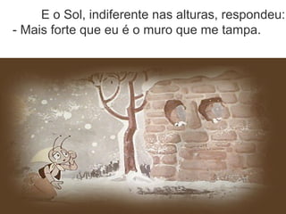 E o Sol, indiferente nas alturas, respondeu:
- Mais forte que eu é o muro que me tampa.
 