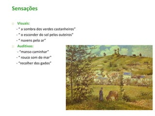 Sensações

    Visuais:
    - “ a sombra dos verdes castanheiros”
    - “ o esconder do sol pelos outeiros”
    - “ nuvens pelo ar”
    Auditivas:
     - “manso caminhar”
    - “ rouco som do mar”
    - “recolher dos gados”
 