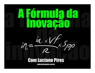 A Fórmula da
  Inovação
   ia xVfx Spp
in R
  Com Luciano Pires
      www.lucianopires.com.br
 