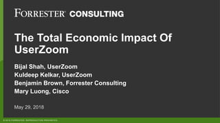 © 2018 FORRESTER. REPRODUCTION PROHIBITED.
The Total Economic Impact Of
UserZoom
May 29, 2018
Bijal Shah, UserZoom
Kuldeep Kelkar, UserZoom
Benjamin Brown, Forrester Consulting
Mary Luong, Cisco
 