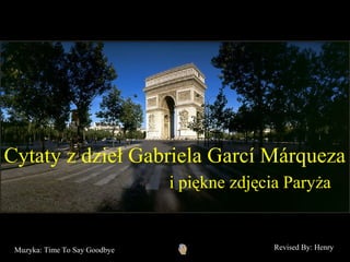 Cytaty z dzieł Gabriela Garcí Márqueza
                               i piękne zdjęcia Paryża


 Muzyka: Time To Say Goodbye                 Revised By: Henry
 