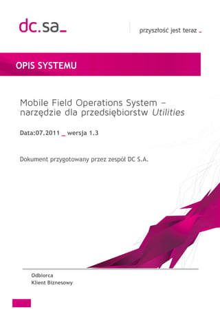 OPIS SYSTEMU




Data:07.2011 _ wersja 1.3



Dokument przygotowany przez zespół DC S.A.




   Odbiorca
   Klient Biznesowy
 