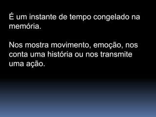 É um instante de tempo congelado na
memória.

Nos mostra movimento, emoção, nos
conta uma história ou nos transmite
uma ação.
 
