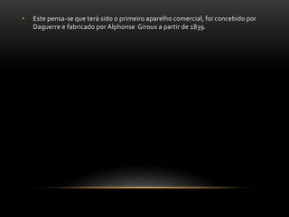 • Este pensa-se que terá sido o primeiro aparelho comercial, foi concebido por
Daguerre e fabricado por Alphonse Giroux a partir de 1839.
 