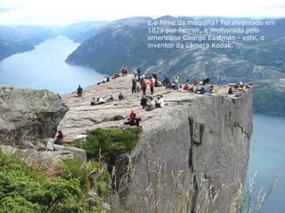 E o filme da máquina? Foi inventado em
1879 por Ferrier, e melhorado pelo
americano George Eastman - este, o
inventor da câmera Kodak.
 