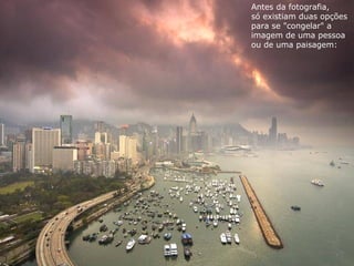 Antes da fotografia,
só existiam duas opções
para se "congelar" a
imagem de uma pessoa
ou de uma paisagem:
 