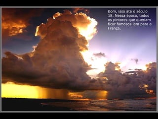 Bom, isso até o século
18. Nessa época, todos
os pintores que queriam
ficar famosos iam para a
França.
 