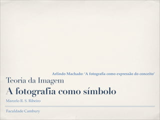 Arlindo Machado: ‘A fotograﬁa como expressão do conceito’

Teoria da Imagem
A fotografia como símbolo
Marcelo R. S. Ribeiro

Faculdade Cambury
 