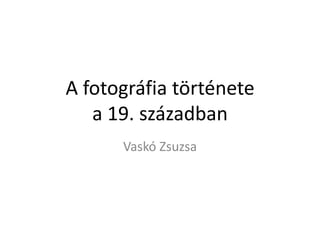 A fotográfia története
   a 19. században
      Vaskó Zsuzsa
 