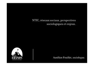 NTIC, réseaux sociaux, perspectives
           sociologiques et enjeux.




                Aurélien Fouillet, sociologue.	

                                              	

 