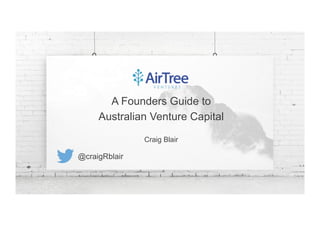 1
A Founders Guide to
Australian Venture Capital
Craig Blair
@craigRblair
 