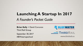 Launching A Startup In 2017
A Founder’s Pocket Guide
Brian Kelly + David Corcoran
Third Rail Group
September 30, 2017
#BWstartupschool www.thirdrail.co
 