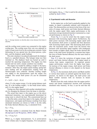 498                                                                 B. Kongtragool, S. Wongwises / Solar Energy 82 (2008) 493–500

                                 8000                                                                 ized engines, the pm = 1 bar is used in the calculation as de-
                                              Heat source: 4 x 1000 W Halogen lamp
                                 7000
                                                                                                      scribed by Senft (1993).
                                                                         Experimental data
      Average intensity (W/m2)




                                 6000
                                                                                                      4. Experimental results and discussion
                                 5000

                                 4000                                                                    In the engine test, as the load is gradually applied to the
                                 3000
                                                                                                      engine, its speed is gradually reduced, until eventually it
                                                                                                      stops. The characteristics are shown in the form of the vari-
                                 2000                                                                 ation of torque, shaft power and brake thermal eﬃciency
                                 1000                                                                 with the engine speed. Only engine performance at the
                                                                                                      maximum average simulated intensity is presented as a typi-
                                   0
                                        0   200      400      600       800      1000        1200
                                                                                                      cal performance as shown in Fig. 8.
                                              Distance from lamps to absorber (mm)                       From Fig. 8, it can be noted that the engine torque
                                                                                                      decreases with increasing engine speed. Furthermore, the
Fig. 7. Average intensity on absorber plate versus distance from lamp to
absorber.
                                                                                                      shaft power increases with increasing engine speed until
                                                                                                      the maximum shaft power is reached and then decreases
                                                                                                      with increasing engine speed. This decreasing shaft power
and the cooling water system was connected to the engine                                              after the maximum point, results from the friction that
cooling pan. The cooling water ﬂow rate was adjusted in                                               increases with increasing speed together with inadequate
order to keep water level in the cooling pan constant. Some                                           heat transfer at higher speed. Since the brake thermal eﬃ-
lubricating oil was ejected into the power-pistons, cylin-                                            ciency is the shaft power divided by a constant heat input,
ders, and the displacer guide bushing.                                                                the curve of brake thermal eﬃciency has the same trend as
   The solar simulator was placed underneath the displacer                                            the shaft power.
head at a speciﬁed distance. The halogen lamp was then                                                   Figs. 9–11 show the variations of engine torque, shaft
switched on. The displacer head was heated up until it                                                power and brake thermal eﬃciency with engine speed at
reached the operating temperature. The engine was then                                                various heat inputs, respectively. As expected, greater
started and run until a steady condition was reached.                                                 engine performance results from the higher heat input.
   The engine was loaded by adding a weight to the dyna-                                              An increase of the engine torque, shaft power and brake
mometer. After that, the engine speed reading, spring bal-                                            thermal eﬃciency is shown to also depend on the heater
ance reading and all temperatures reading from the                                                    temperature.
thermocouples were collected. Another loading weight                                                     In Fig. 12, the maximum shaft power and Beale number
was added to the dynamometer until the engine was                                                     at various heat inputs are plotted against the heater tem-
stopped. The actual shaft power (P) can be calculated                                                 perature. As shown in this ﬁgure, the shaft power and
from:                                                                                                 Beale number increase with an increase in heater
P ¼ 2pTN ¼ 2pðS À W ÞrN                                                                         ð2Þ   temperature.
                                                                                                         Results from this study indicate that the engine perfor-
where T is the engine torque, S is the spring balance read-                                           mance and heater temperature increase with increasing
ing, W is the loading weight, r is the brake drum radius,                                             simulated solar intensity. In fact, it can be said that the
and N is the engine speed.
   Testing was then repeated with another simulated inten-
sity by changing the distance from the lamp to absorber.                                                                            7
                                                                                                                                                           2
                                                                                                                                                                                                        0.6
                                                                                                                                             I = 7094 W/m , qin = 1378 W, TH = 439 K, TC = 307 K
   The actual heat input to the engine (qin) at the above
                                                                                                                                    6
mentioned intensities, was experimentally determined by                                                                                                                                                 0.5
                                                                                                       Torque (N.m) and Power (W)




using water to absorb the heat. The concentrated heat (q)                                                                           5
on absorber plate, actual heat input to the engine, absorber                                                                                                                                            0.4
                                                                                                                                                                                                              Efficiency, %




temperature, and engine performance resulting from these                                                                            4
                                                                                                                                                                                                        0.3
simulated intensities are shown in Table 2. In this table,
                                                                                                                                    3
the brake thermal eﬃciency EBT is calculated from:
                                                                                                                                                                                                        0.2
                                                                                                                                    2
EBT ¼ P =qin                                                                                    ð3Þ
                                                                                                                                               Torque                                                   0.1
                                                                                                                                    1
The Beale number is calculated from the Beale formula                                                                                          Shaft power
(Kongtragool and Wongwises, 2003b, 2005a):                                                                                                     Brake thermal efficiency
                                                                                                                                    0                                                                   0.0
                                                                                                                                        15          20             25       30          35         40
N B ¼ P =ðpm V P f Þ                                                                            ð4Þ                                                            Engine speed (RPM)

Where pm is engine mean-pressure, VP is power-piston                                                  Fig. 8. Engine performance at 7094 W/m2 average intensity, 1378 W
swept volume and f is engine frequency. For non-pressur-                                              actual heat input.
 