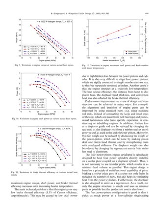 B. Kongtragool, S. Wongwises / Solar Energy 82 (2008) 493–500                                                                       499

                                   3.5                                                                                                7                                                           3.5
                                                            4 x 1000 W Halogen lamps, TC = 307 K




                                                                                                                                                                                                        Beale number, NB 10-3 (W/bar cc Hz)
                                   3.0
                                                                                                                                      6                                                           3.0
                                   2.5




                                                                                                                 Shaft power, P (W)
    Torque (N.m)




                                                                                                                                      5                                                           2.5
                                   2.0


                                   1.5
                                                                                                                                      4                                                           2.0

                                   1.0
                                              qin = 1235 W, TH = 401 K
                                              qin = 1272 W, TH = 412 K                                                                3                                                           1.5
                                   0.5        qin = 1323 W, TH = 425 K                                                                                                          Shaft power
                                              qin = 1378 W, TH = 439 K                                                                                                          Beale number
                                   0.0                                                                                                2                                                           1.0
                                         10      15          20           25       30      35       40                                 390   400    410       420       430      440           450
                                                              Engine speed (RPM)                                                                   Heater temperature, TH (K)

   Fig. 9. Variations in engine torque at various actual heat inputs.                                          Fig. 12. Variations in engine maximum shaft power and Beale number
                                                                                                               with heater temperature.

                                   7
                                                             4 x 1000 W Halogen lamps, TC = 307 K
                                                                                                               due to high friction loss between the power pistons and cyli-
                                   6
                                                                                                               nder. It is also very diﬃcult to align four power pistons,
                                   5
                                                                                                               which are rigidly connected as single members in two sets,
                                                                                                               to the four separately mounted cylinders. Another cause is
             Power (W)




                                   4                                                                           that the engine operates at a relatively low-temperature.
                                                                                                               The heat source eﬃciency, the distance from lamp to dis-
                                   3
                                                                                                               placer head, the displacer head thickness, and convection
                                   2
                                                                                                               heat loss also aﬀected the brake thermal eﬃciency.
                                              qin = 1235 W, TH = 401 K
                                              qin = 1272 W, TH = 412 K                                            Performance improvement in terms of design and con-
                                   1          qin = 1323 W, TH = 425 K                                         struction can be achieved in many ways. For example,
                                              qin = 1378 W, TH = 439 K                                         the alignment and precision of engine parts can be
                                   0
                                       10       15          20           25       30       35       40         improved by using standard parts (e.g. using standard
                                                             Engine speed (RPM)                                rod ends, instead of connecting the large and small ends
                                                                                                               of the rods which are made from ball bearings) and profes-
Fig. 10. Variations in engine shaft power at various actual heat inputs.
                                                                                                               sional technicians who have speciﬁc experience in con-
                                                                                                               structing or rebuilding engines. In addition, friction loss
                                   0.5                                                                         at a displacer guide rod can be reduced by changing the
                                                             4 x 1000 W Halogen lamps, TC = 307 K
                                                                                                               seal used at the displacer rod from a rubber seal to an oil
                                   0.4
                                                                                                               grooves seal, as used in the seal of power-piston. Moreover,
    Brake thermal efficiency (%)




                                                                                                               ﬂywheel weight can be reduced by decreasing the weight of
                                                                                                               the power-piston, which can be done by making piston
                                   0.3
                                                                                                               skirt and piston head thinner and by strengthening them
                                                                                                               with reinforced stiﬀeners. The displacer weight can also
                                   0.2                                                                         be reduced by changing the regenerator matrix from stain-
                                                                                                               less steel to aluminum.
                                               qin = 1235 W, TH = 401 K
                                   0.1         qin = 1272 W, TH = 412 K
                                                                                                                  The four power-piston engine developed is speciﬁcally
                                               qin = 1323 W, TH = 425 K                                        designed to have four power cylinders directly installed
                                               qin = 1378 W, TH = 439 K                                        on a cooler plate coupled on a displacer cylinder. Thus, it
                                   0.0
                                         10      15          20           25       30      35       40         is not necessary to use transfer ports, which results in as
                                                              Engine speed (RPM)                               minimal dead volume as possible. This engine design is
                                                                                                               based on a principle of multifunctional capability of parts.
Fig. 11. Variations in brake thermal eﬃciency at various actual heat
inputs.
                                                                                                               Making a cooler plate part of a cooler not only helps in
                                                                                                               reducing the number of parts, but also helps in ventilating
                                                                                                               heat from the power cylinders. Furthermore, the displacer
maximum engine torque, shaft power, and brake thermal                                                          is also designed to serve as a regenerator. As a result, not
eﬃciency increases with increasing heater temperature.                                                         only the engine structure is simple and uses as minimal
   The main technical problem is that the engine gives very                                                    parts as possible but the production cost is also lower.
low brake thermal eﬃciency (1.5% of Carnot eﬃciency,                                                              The four power-piston conﬁguration is good in that it
approximately). This may be caused by low shaft power                                                          yields as much power as a four-cylinder single-acting
 
