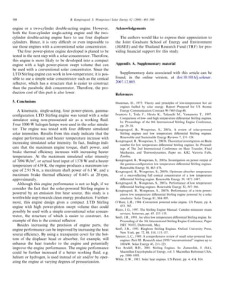 500                                 B. Kongtragool, S. Wongwises / Solar Energy 82 (2008) 493–500

engine or a two-cylinder double-acting engine. However,             Acknowledgements
both the four-cylinder single-acting engine and the two-
cylinder double-acting engine have to use four displacer               The authors would like to express their appreciation to
cylinders. Hence, it is very diﬃcult or even impossible to          the Joint Graduate School of Energy and Environment
use those engines with a conventional solar concentrator.           (JGSEE) and the Thailand Research Fund (TRF) for pro-
   The four power-piston engine developed is planed to be           viding ﬁnancial support for this study.
tested in the next step with a solar concentrator. Therefore,
this engine is more likely to be developed into a compact
engine with a high power-piston swept volume that can               Appendix A. Supplementary material
be used with a conventional solar concentrator. Since the
LTD Stirling engine can work in low-temperature, it is pos-            Supplementary data associated with this article can be
sible to use a simple solar concentrator such as the conical        found, in the online version, at doi:10.1016/j.solener.
reﬂector, which has a structure that is easier to construct         2007.12.005.
than the parabolic dish concentrator. Therefore, the pro-
duction cost of this part is also lower.
                                                                    References
5. Conclusions                                                      Haneman, D., 1975. Theory and principles of low-temperature hot air
                                                                       engines fuelled by solar energy. Report Prepared for US Atomic
   A kinematic, single-acting, four power-piston, gamma-               Energy Communication Contract W-7405-Eng-48.
conﬁguration LTD Stirling engine was tested with a solar            Iwamoto I., Toda F., Hirata K., Takeuchi M., Yamamoto T., 1997.
                                                                       Comparison of low- and high temperature diﬀerential Stirling engines.
simulator using non-pressurized air as a working ﬂuid.
                                                                       In: Proceedings of the 8th International Stirling Engine Conference,
Four 1000 W halogen lamps were used in the solar simula-               pp. 29–38.
tor. The engine was tested with four diﬀerent simulated             Kongtragool, B., Wongwises, S., 2003a. A review of solar-powered
solar intensities. Results from this study indicate that the           Stirling engines and low temperature diﬀerential Stirling engines.
engine performance and heater temperature increase with                Renewable and Sustainable Energy Reviews 7, 131–154.
                                                                    Kongtragool, B., Wongwises, S., 2003b. Theoretical investigation on Beale
increasing simulated solar intensity. In fact, ﬁndings indi-
                                                                       number for low temperature diﬀerential Stirling engines. In: Proceed-
cate that the maximum engine torque, shaft power, and                  ings of The 2nd International Conference on Heat Transfer, Fluid
brake thermal eﬃciency increases with increasing heater                Mechanics, and Thermodynamics, Paper no. KB2, Victoria Falls,
temperature. At the maximum simulated solar intensity                  Zambia.
of 7094 W/m2, or actual heat input of 1378 W and a heater           Kongtragool, B., Wongwises, S., 2005a. Investigation on power output of
                                                                       the gamma-conﬁguration low temperature diﬀerential Stirling engines.
temperature of 439 K, the engine produces a maximum tor-
                                                                       Renewable Energy 30, 465–476.
que of 2.91 N m, a maximum shaft power of 6.1 W, and a              Kongtragool, B., Wongwises, S., 2005b. Optimum absorber temperature
maximum brake thermal eﬃciency of 0.44% at 20 rpm,                     of a once-reﬂecting full conical concentrator of a low temperature
approximately.                                                         diﬀerential Stirling engine. Renewable Energy 30, 1671–1687.
   Although this engine performance is not so high, if we           Kongtragool, B., Wongwises, S., 2007a. Performance of low temperature
                                                                       diﬀerential Stirling engines. Renewable Energy 32, 547–566.
consider the fact that the solar-powered Stirling engine is
                                                                    Kongtragool, B., Wongwises, S., 2007b. Performance of a twin power-
powered by an emission free hear source, this study is a               piston low temperature diﬀerential Stirling engine powered by a solar
worthwhile step towards clean energy production. Further-              simulator. Solar Energy 81, 884–895.
more, this engine design gives a compact LTD Stirling               O’Hare, L.R., 1984. Convection powered solar engine. US Patent, pp. 4,
engine with high power-piston swept volume that could                  453, 382.
                                                                    Rizzo, J.G., 1997. The Stirling Engine Manual. Camden miniature steam
possibly be used with a simple conventional solar concen-
                                                                       services, Somerset, pp. 43. 153–155.
trator, the structure of which is easier to construct. An           Senft, J.R., 1991. An ultra low temperature diﬀerential Stirling engine. In:
example of this is the conical reﬂector.                               Proceeding of the 5th International Stirling Engine Conference, Paper
   Besides increasing the precision of engine parts, the               ISEC 91032, Dubrovnik, May.
engine performance can be improved by increasing the heat           Senft, J.R., 1993. Ringbom Stirling Engines. Oxford University Press,
                                                                       New York, pp. 72, 88, 110, 113–137.
source eﬃciency. By using a transparent cover for the bot-
                                                                    Spencer, L.C., 1989. A comprehensive review of small solar-powered heat
tom of the displacer head or absorber, for example, will               engines: Part III. Research since 1950-‘‘unconventional” engines up to
enhance the heat transfer to the engine and potentially                100 kW. Solar Energy 43, 211–225.
improve the engine performance. The engine performance              Van Arsdell, B.H., 2001. Stirling Engines. In: Zumerchik, J. (Ed.),
could be further increased if a better working ﬂuid, e.g.              Macmillan Encyclopedia of Energy, vol. 3. Macmillan Reference USA,
                                                                       pp. 1090–1095.
helium or hydrogen, is used instead of air and/or by oper-
                                                                    White, E.W., 1983. Solar heat engines. US Patent, pp. 4, 414, 814.
ating the engine at varying degrees of pressurization.
 