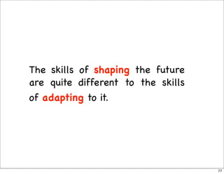 The skills of shaping the future
are quite different to the skills
of adapting to it.




                                ...