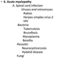 • 6. Acute myelopathy
A. Spinal cord infection
Viruses and retroviruses
Rabies
Herpes simplex virus-2
HIV
Bacteria
Tuberculosis
Brucellosis
Mycoplasma
Borellia
Parasitic
Neurocysticercosis
Hydatid disease
Fungi
 