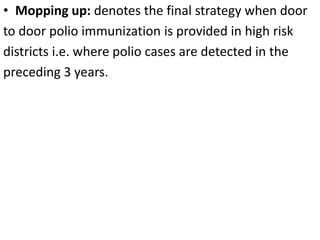 • Mopping up: denotes the final strategy when door
to door polio immunization is provided in high risk
districts i.e. where polio cases are detected in the
preceding 3 years.
 