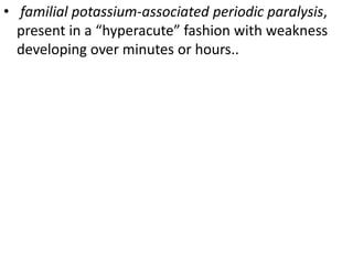 • familial potassium-associated periodic paralysis,
present in a “hyperacute” fashion with weakness
developing over minutes or hours..
 
