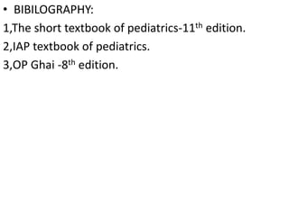 • BIBILOGRAPHY:
1,The short textbook of pediatrics-11th edition.
2,IAP textbook of pediatrics.
3,OP Ghai -8th edition.
 