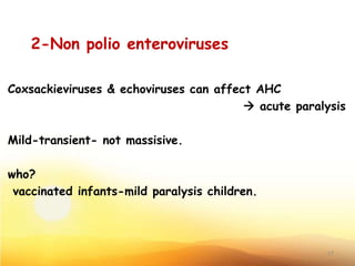 2-Non polio enteroviruses
Coxsackieviruses & echoviruses can affect AHC
 acute paralysis
Mild-transient- not massisive.
who?
vaccinated infants-mild paralysis children.
17
 