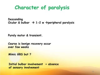 Character of paralysis
Descending
Ocular & bulbar  1-2 w peripheral paralysis
Purely motor & transient.
Course is benign recovery occur
over few weeks
Mimic GBS but ?
Initial bulbar involvement + absence
of sensory involvement
30
 