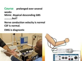 Course prolonged over several
weeks
Mimic Atypical descending GBS
…………but?
Nerve conduction velocity is normal
CSF is normal.
EMG is diagnostic
37
 