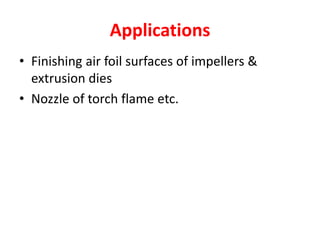 Applications
• Finishing air foil surfaces of impellers &
extrusion dies
• Nozzle of torch flame etc.
 