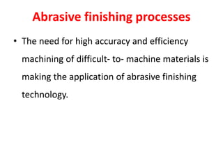 Abrasive finishing processes
• The need for high accuracy and efficiency
machining of difficult- to- machine materials is
making the application of abrasive finishing
technology.
 