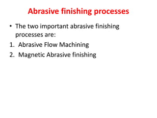Abrasive finishing processes
• The two important abrasive finishing
processes are:
1. Abrasive Flow Machining
2. Magnetic Abrasive finishing
 