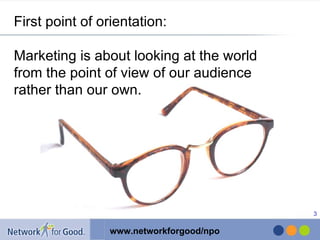 First point of orientation: Marketing is about looking at the world from the point of view of our audience rather than our own. 