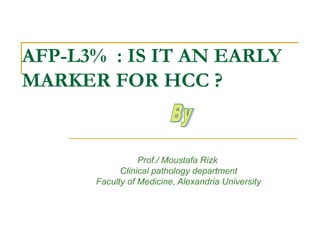 AFP-L3% : IS IT AN EARLY
MARKER FOR HCC ?
Prof./ Moustafa Rizk
Clinical pathology department
Faculty of Medicine, Alexandria University
 